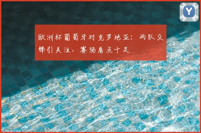 欧洲杯葡萄牙对克罗地亚：两队交锋引关注，赛场看点十足