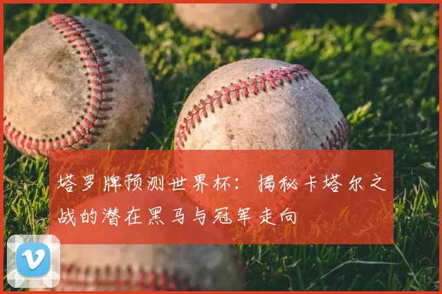 塔罗牌预测世界杯:揭秘卡塔尔之战的潜在黑马与冠军走向