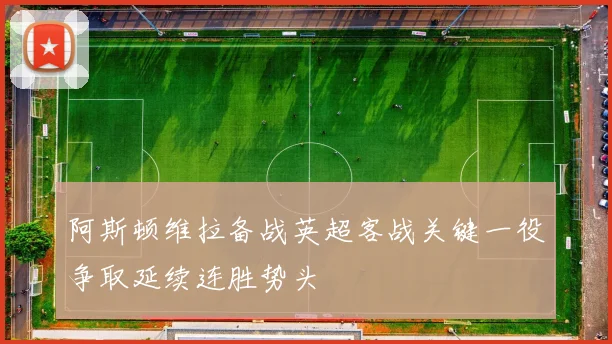 阿斯顿维拉备战英超客战关键一役争取延续连胜势头