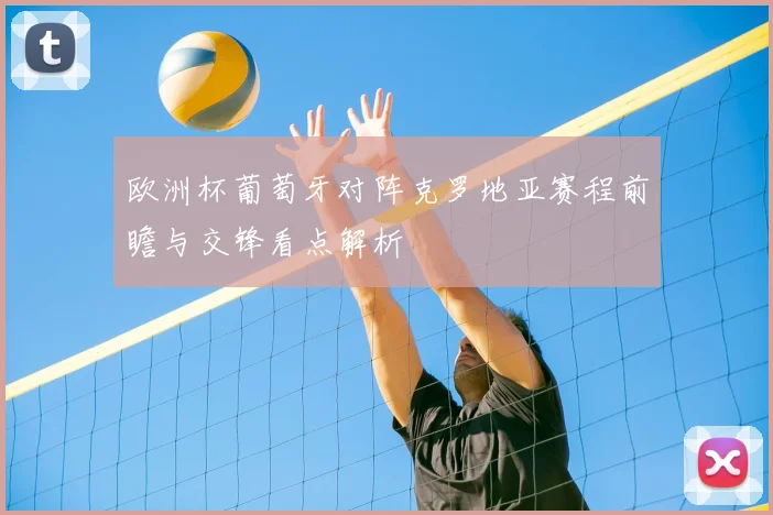 欧洲杯葡萄牙对阵克罗地亚赛程前瞻与交锋看点解析