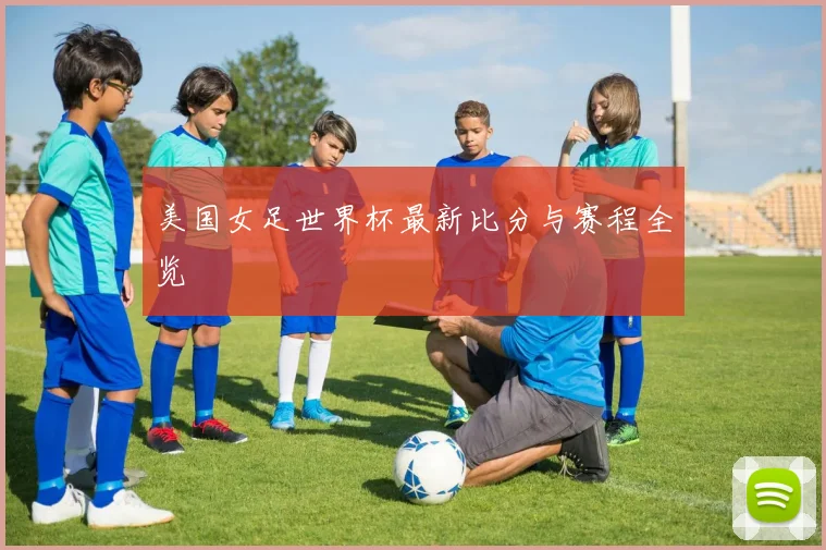 美国女足世界杯最新比分与赛程全览