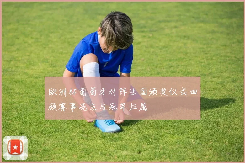 欧洲杯葡萄牙对阵法国颁奖仪式回顾赛事亮点与冠军归属