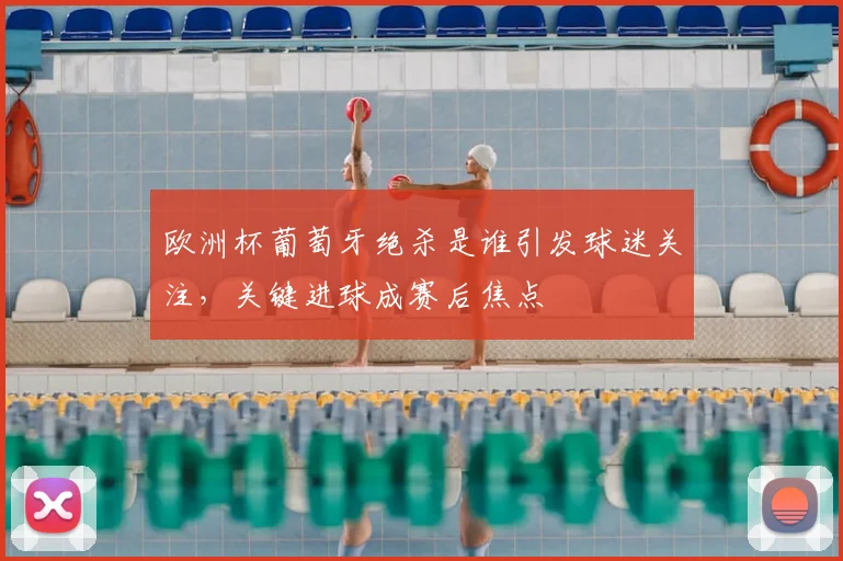 欧洲杯葡萄牙绝杀是谁引发球迷关注，关键进球成赛后焦点