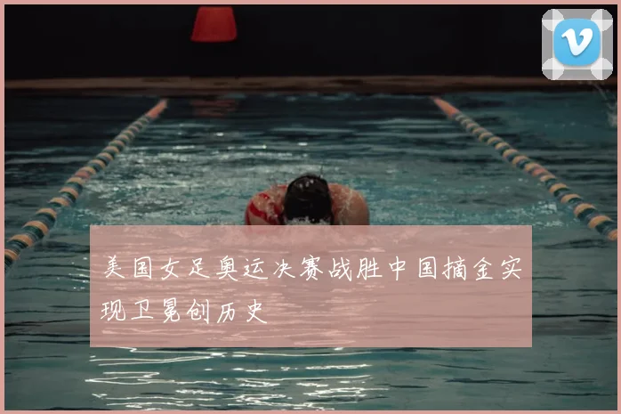 美国女足奥运决赛战胜中国摘金实现卫冕创历史