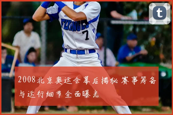 2008北京奥运会幕后揭秘 赛事筹备与运行细节全面曝光