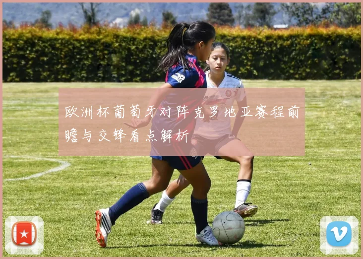 欧洲杯葡萄牙对阵克罗地亚赛程前瞻与交锋看点解析