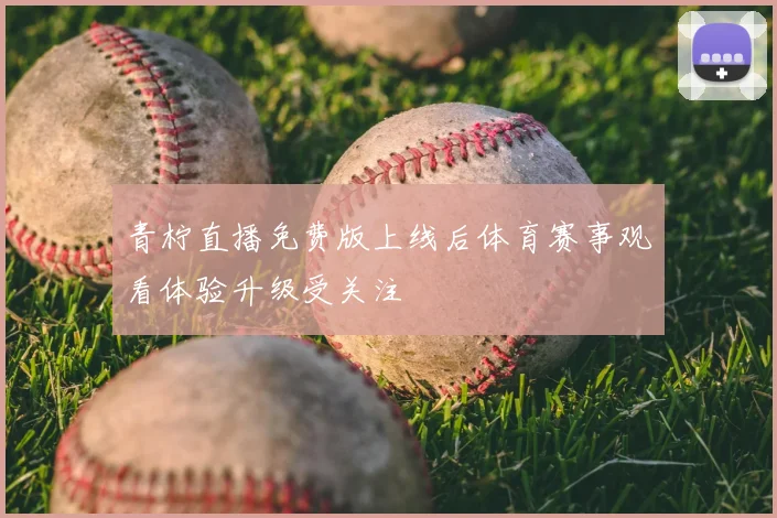 青柠直播免费版上线后体育赛事观看体验升级受关注
