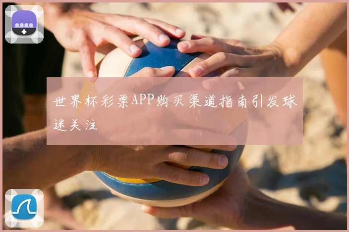 世界杯彩票APP购买渠道指南引发球迷关注