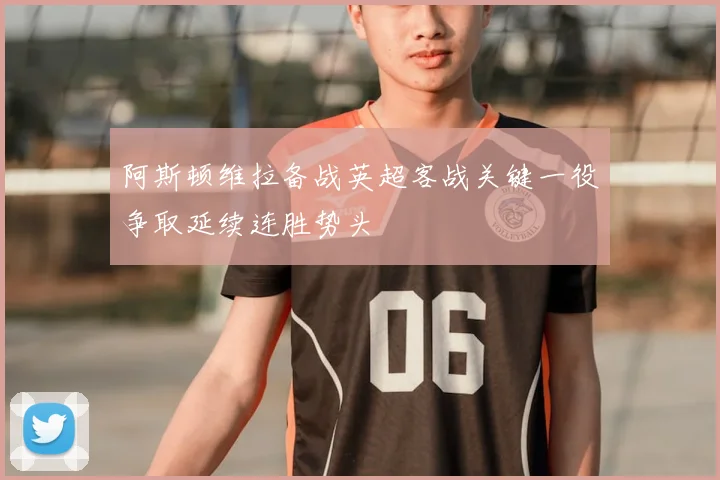阿斯顿维拉备战英超客战关键一役争取延续连胜势头