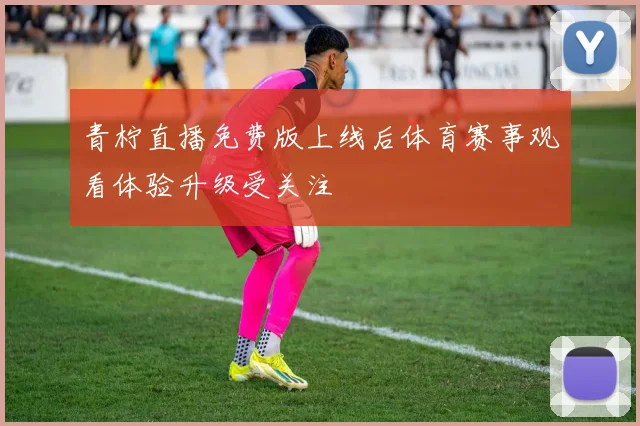 青柠直播免费版上线后体育赛事观看体验升级受关注