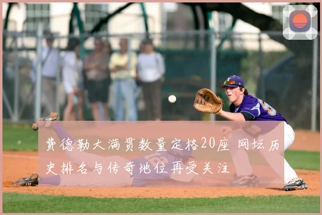 费德勒大满贯数量定格20座 网坛历史排名与传奇地位再受关注