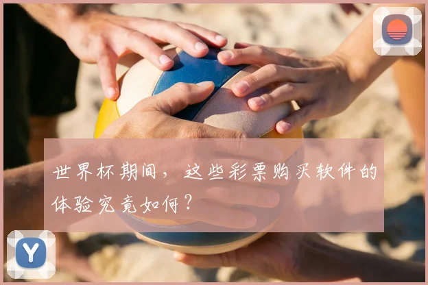 世界杯期间,这些彩票购买软件的体验究竟如何?