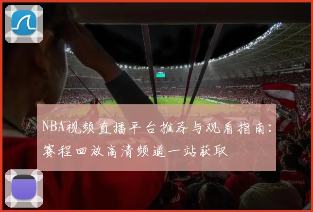 NBA视频直播平台推荐与观看指南：赛程回放高清频道一站获取