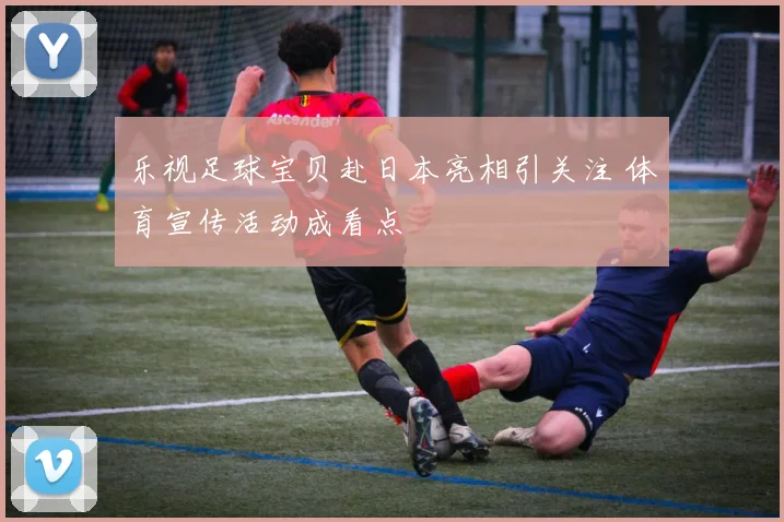 乐视足球宝贝赴日本亮相引关注 体育宣传活动成看点