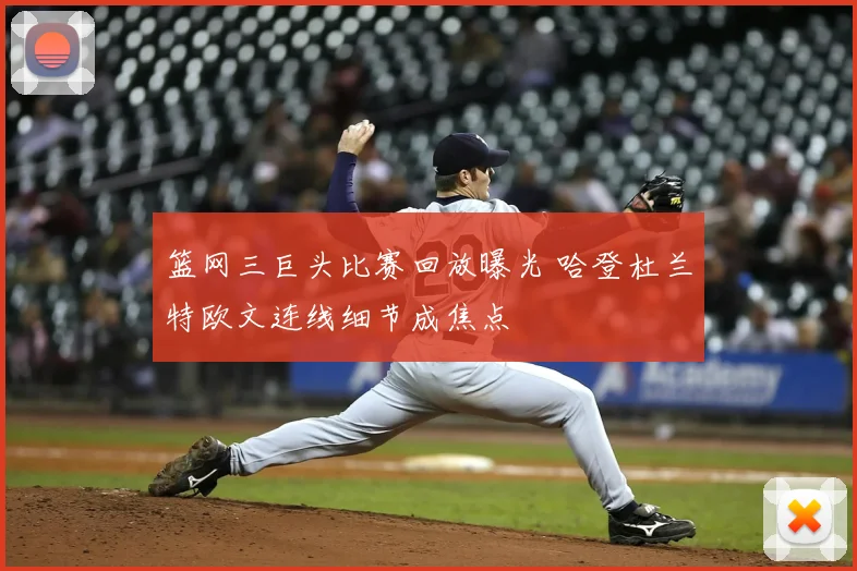 篮网三巨头比赛回放曝光 哈登杜兰特欧文连线细节成焦点