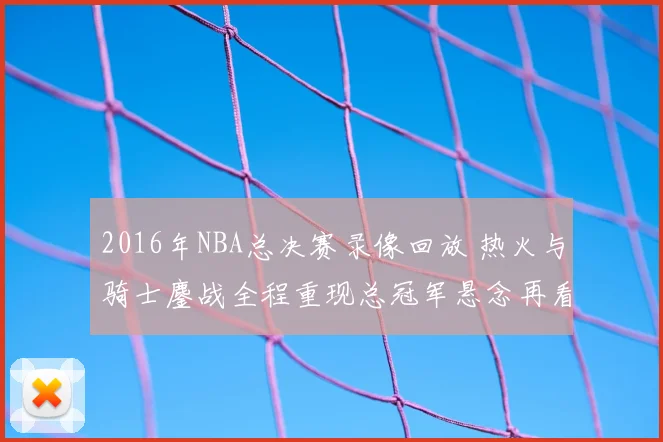 2016年NBA总决赛录像回放 热火与骑士鏖战全程重现总冠军悬念再看点明