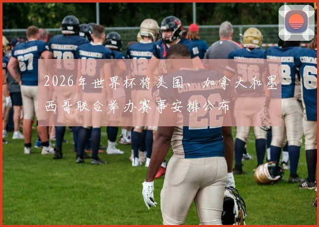 2026年世界杯将美国、加拿大和墨西哥联合举办赛事安排公布