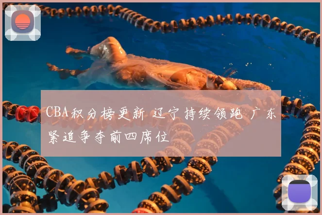 CBA积分榜更新 辽宁持续领跑 广东紧追争夺前四席位