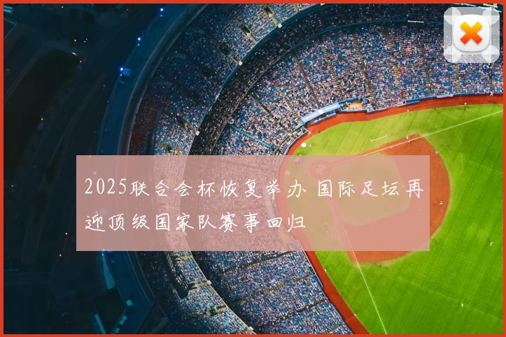 2025联合会杯恢复举办 国际足坛再迎顶级国家队赛事回归