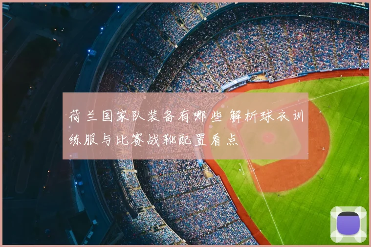 荷兰国家队装备有哪些 解析球衣训练服与比赛战靴配置看点