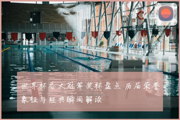 世界杯各大冠军奖杯盘点 历届荣誉象征与经典瞬间解读