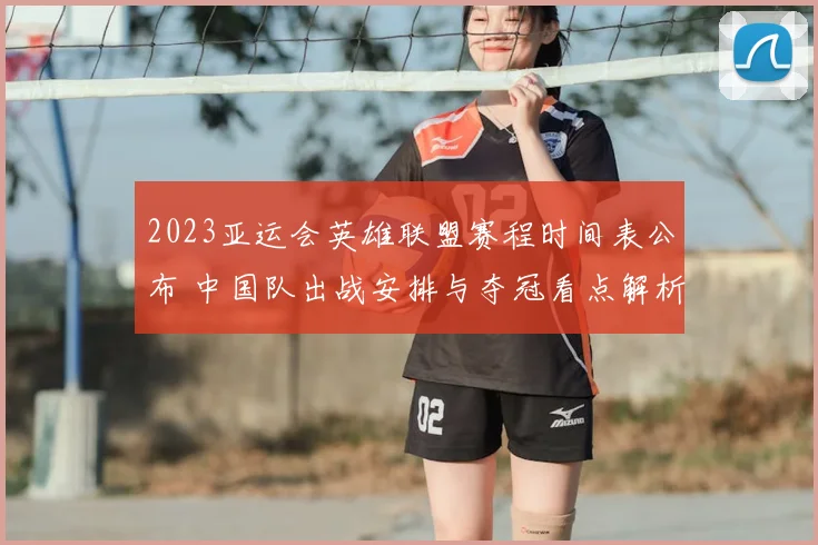 2023亚运会英雄联盟赛程时间表公布 中国队出战安排与夺冠看点解析