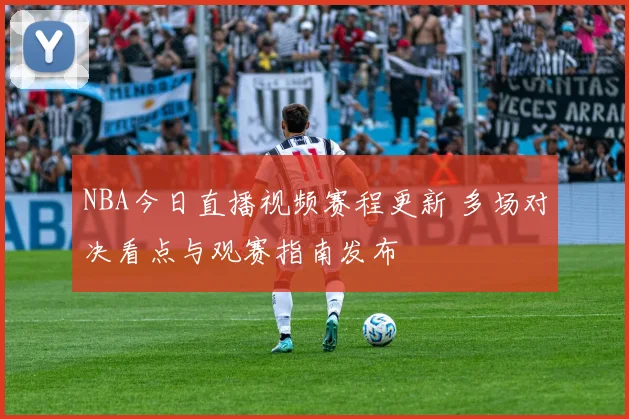 NBA今日直播视频赛程更新 多场对决看点与观赛指南发布