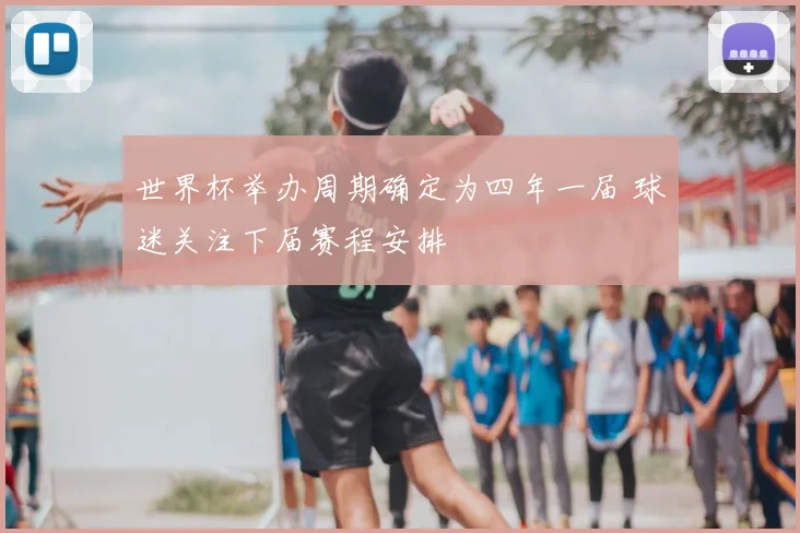 世界杯举办周期确定为四年一届 球迷关注下届赛程安排