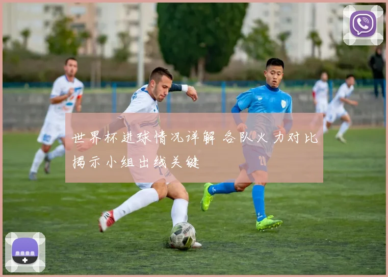世界杯进球情况详解 各队火力对比揭示小组出线关键