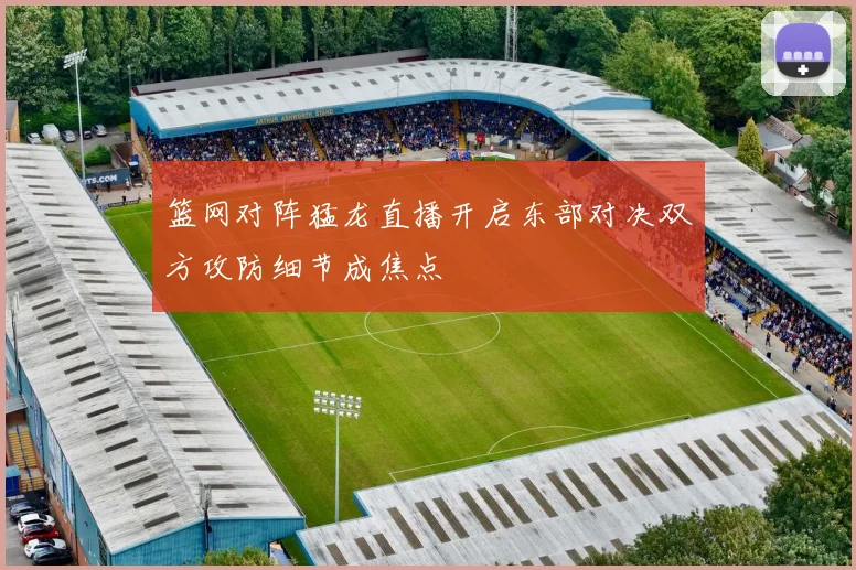 篮网对阵猛龙直播开启东部对决双方攻防细节成焦点
