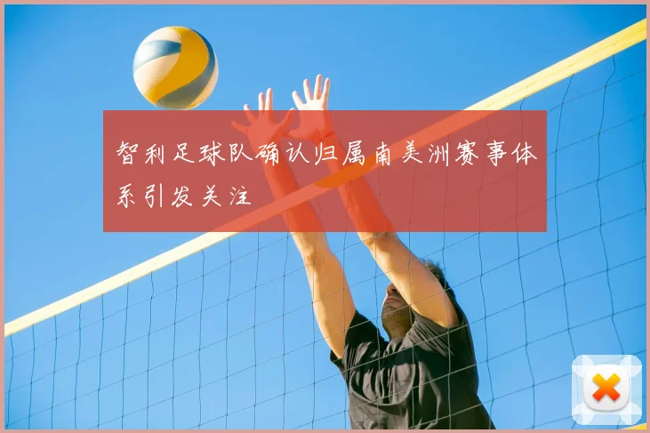 智利足球队确认归属南美洲赛事体系引发关注