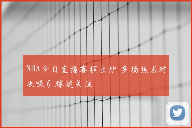 NBA今日直播赛程出炉 多场焦点对决吸引球迷关注