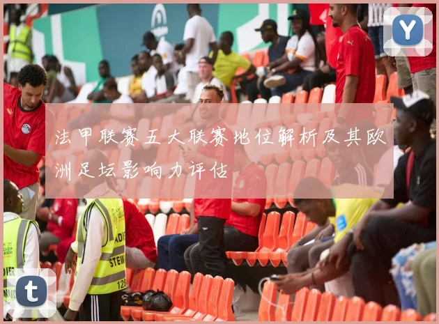 法甲联赛五大联赛地位解析及其欧洲足坛影响力评估