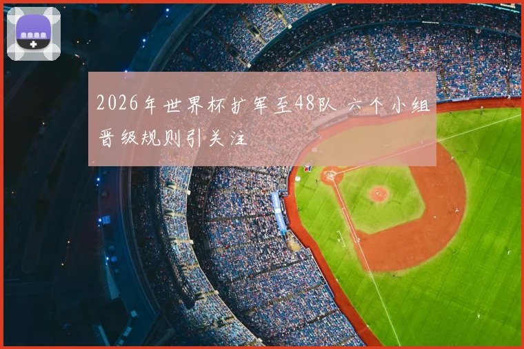 2026年世界杯扩军至48队 六个小组晋级规则引关注