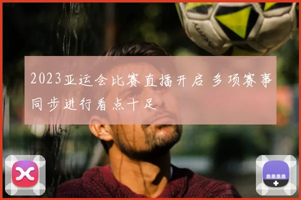 2023亚运会比赛直播开启 多项赛事同步进行看点十足