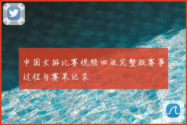 中国女排比赛视频回放完整版赛事过程与赛果记录