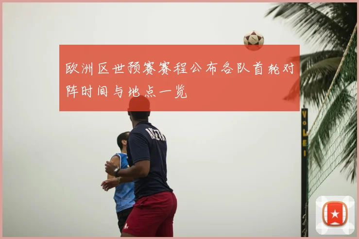 欧洲区世预赛赛程公布各队首轮对阵时间与地点一览