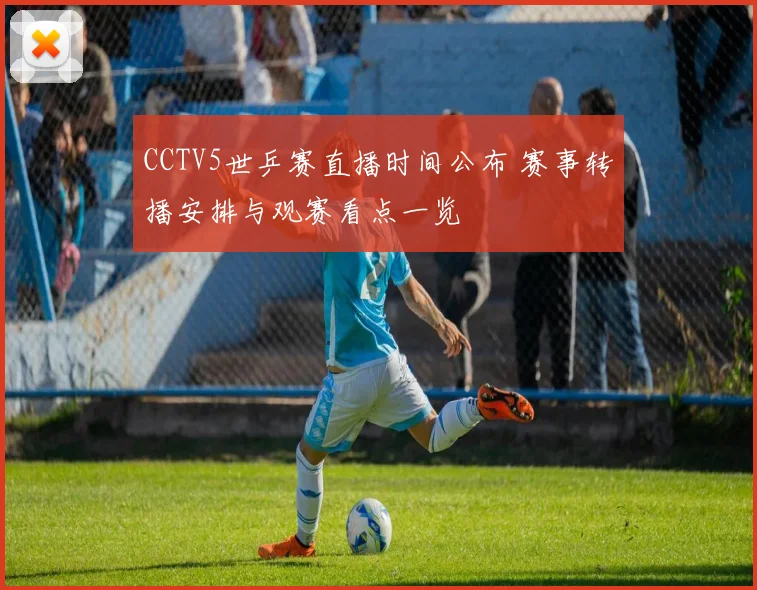 CCTV5世乒赛直播时间公布 赛事转播安排与观赛看点一览