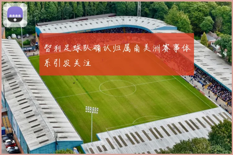 智利足球队确认归属南美洲赛事体系引发关注
