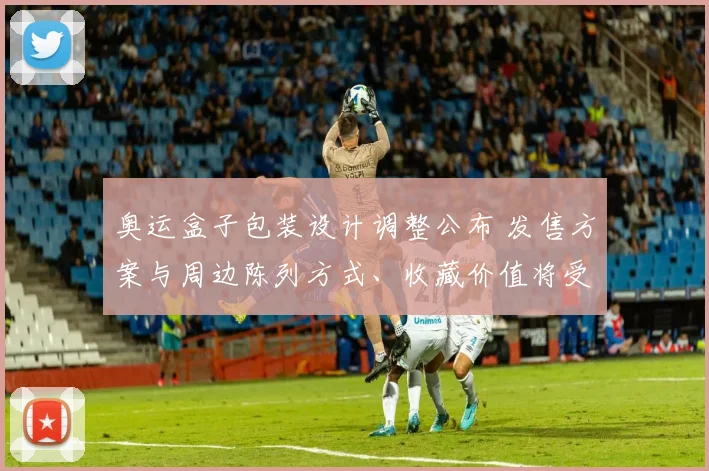 奥运盒子包装设计调整公布 发售方案与周边陈列方式、收藏价值将受影响