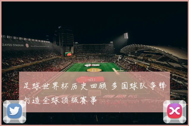 足球世界杯历史回顾 多国球队争锋打造全球顶级赛事