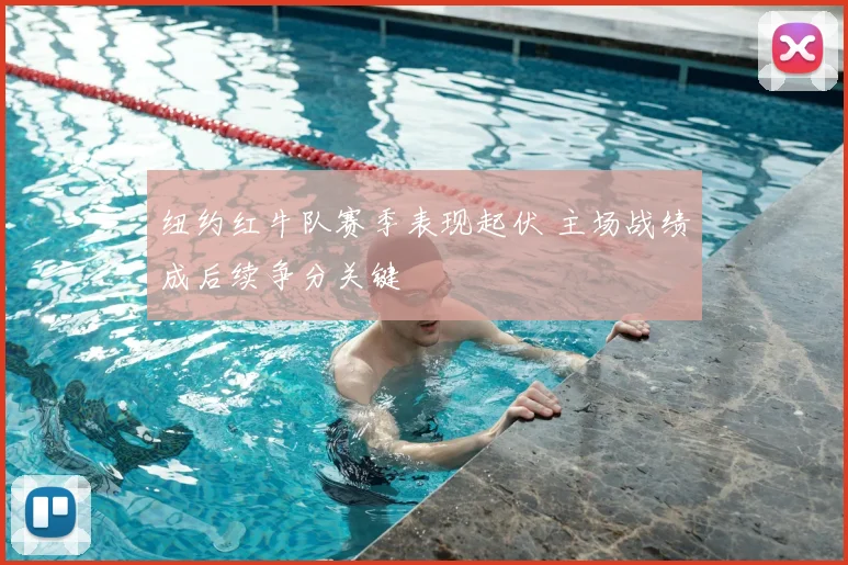 纽约红牛队赛季表现起伏 主场战绩成后续争分关键
