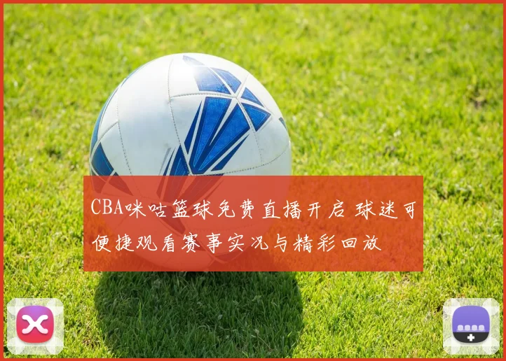 CBA咪咕篮球免费直播开启 球迷可便捷观看赛事实况与精彩回放