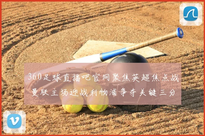 360足球直播吧官网聚焦英超焦点战 曼联主场迎战利物浦争夺关键三分