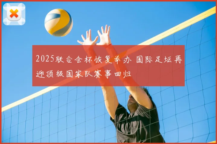 2025联合会杯恢复举办 国际足坛再迎顶级国家队赛事回归