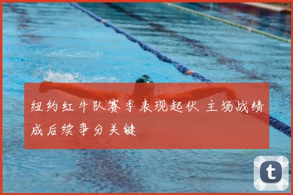 纽约红牛队赛季表现起伏 主场战绩成后续争分关键