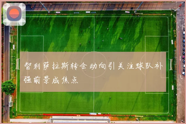 智利萨拉斯转会动向引关注球队补强前景成焦点