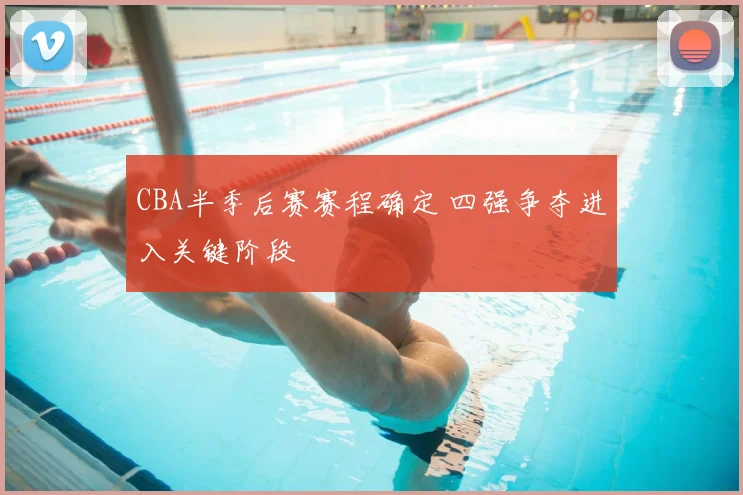 CBA半季后赛赛程确定 四强争夺进入关键阶段