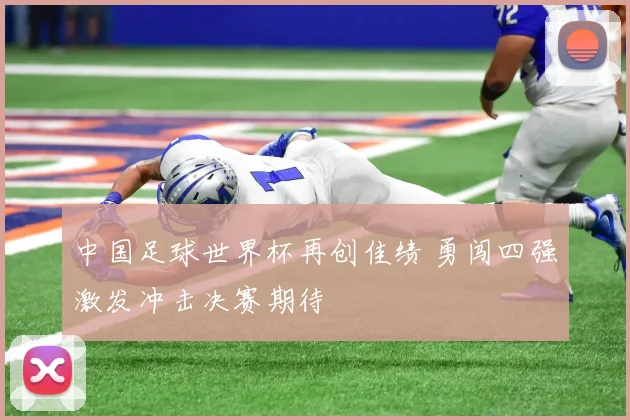 中国足球世界杯再创佳绩 勇闯四强激发冲击决赛期待