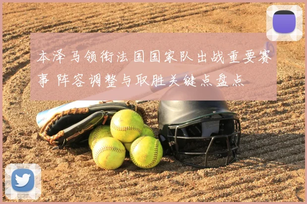 本泽马领衔法国国家队出战重要赛事 阵容调整与取胜关键点盘点